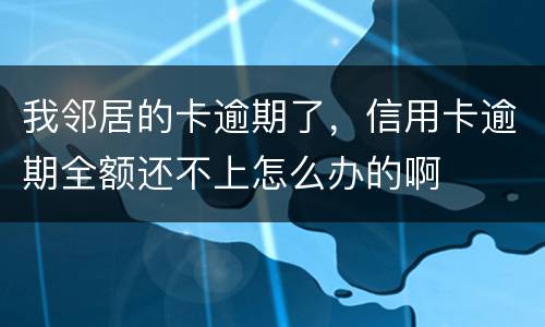 我邻居的卡逾期了，信用卡逾期全额还不上怎么办的啊