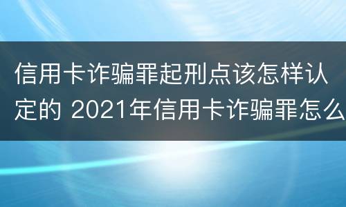 信用卡诈骗罪起刑点该怎样认定的 2021年信用卡诈骗罪怎么认定