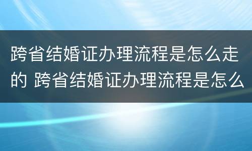 跨省结婚证办理流程是怎么走的 跨省结婚证办理流程是怎么走的呢