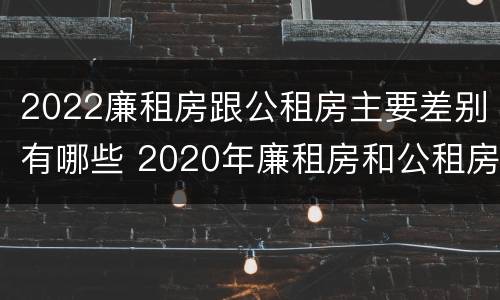 2022廉租房跟公租房主要差别有哪些 2020年廉租房和公租房的区别