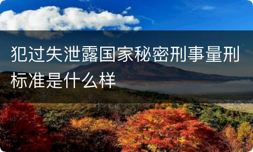 犯过失泄露国家秘密刑事量刑标准是什么样