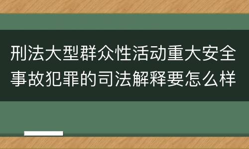 刑法大型群众性活动重大安全事故犯罪的司法解释要怎么样规定