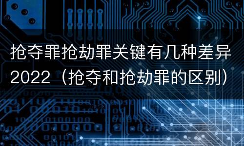 抢夺罪抢劫罪关键有几种差异2022（抢夺和抢劫罪的区别）