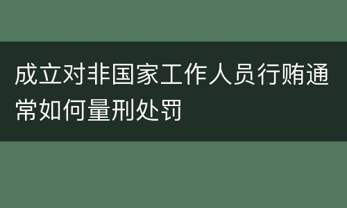 成立对非国家工作人员行贿通常如何量刑处罚