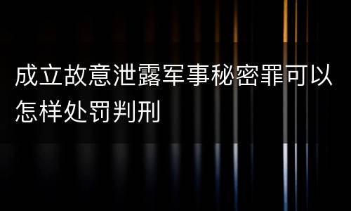 成立故意泄露军事秘密罪可以怎样处罚判刑