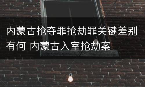 内蒙古抢夺罪抢劫罪关键差别有何 内蒙古入室抢劫案