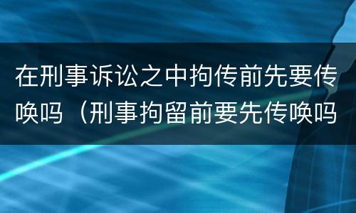 在刑事诉讼之中拘传前先要传唤吗（刑事拘留前要先传唤吗）