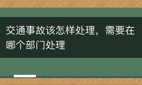 交通事故该怎样处理，需要在哪个部门处理