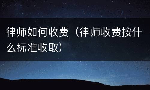 律师如何收费（律师收费按什么标准收取）