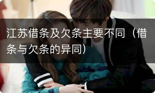 江苏借条及欠条主要不同（借条与欠条的异同）