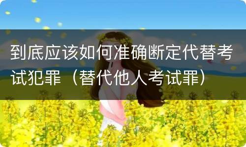 到底应该如何准确断定代替考试犯罪（替代他人考试罪）