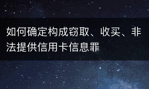 如何确定构成窃取、收买、非法提供信用卡信息罪
