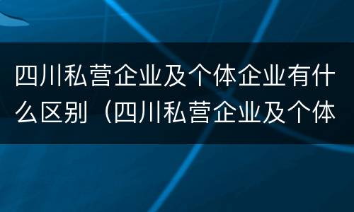 四川私营企业及个体企业有什么区别（四川私营企业及个体企业有什么区别和联系）