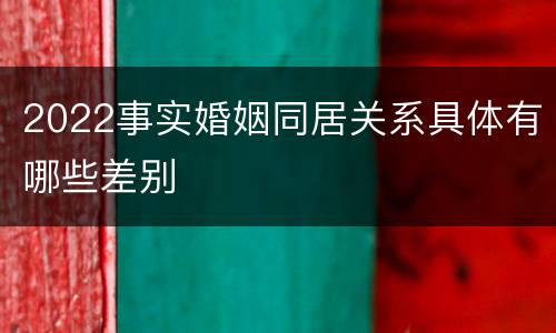 2022事实婚姻同居关系具体有哪些差别