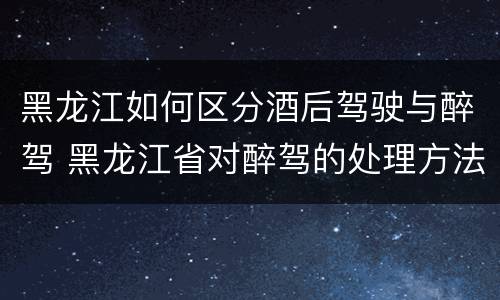 黑龙江如何区分酒后驾驶与醉驾 黑龙江省对醉驾的处理方法