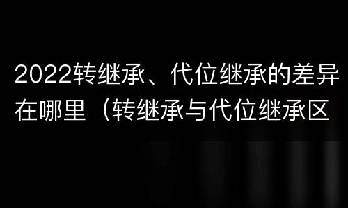 2022转继承、代位继承的差异在哪里（转继承与代位继承区别）