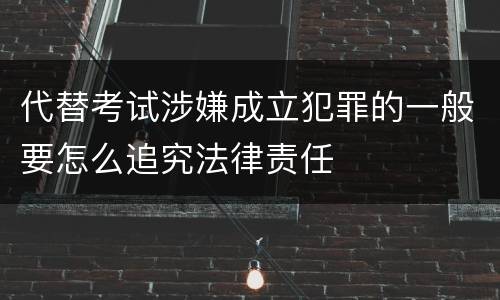 代替考试涉嫌成立犯罪的一般要怎么追究法律责任