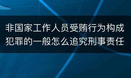 非国家工作人员受贿行为构成犯罪的一般怎么追究刑事责任