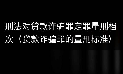 刑法对贷款诈骗罪定罪量刑档次（贷款诈骗罪的量刑标准）
