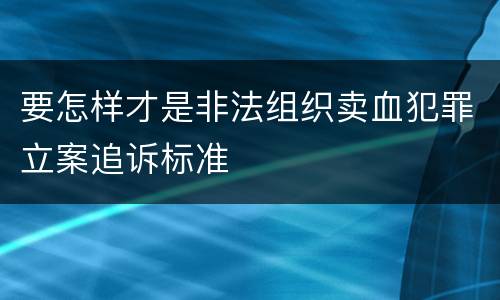要怎样才是非法组织卖血犯罪立案追诉标准