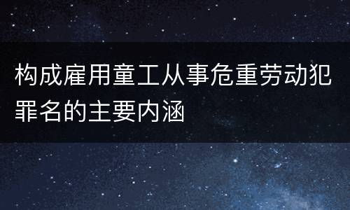 构成雇用童工从事危重劳动犯罪名的主要内涵