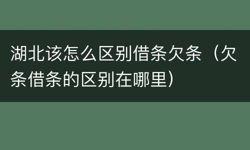 湖北该怎么区别借条欠条（欠条借条的区别在哪里）