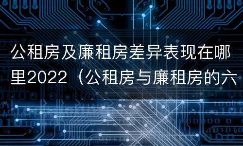 公租房及廉租房差异表现在哪里2022（公租房与廉租房的六大区别）