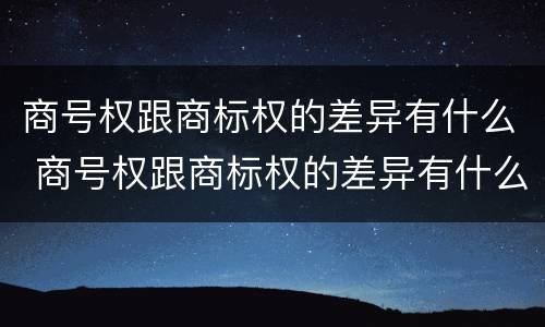 商号权跟商标权的差异有什么 商号权跟商标权的差异有什么不同