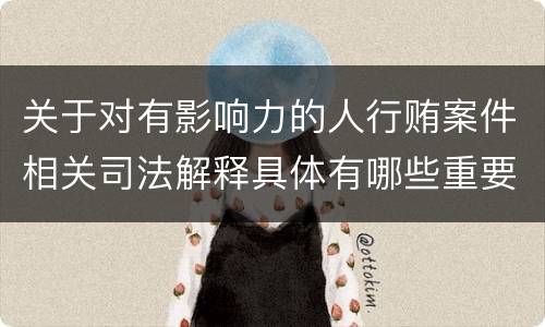 关于对有影响力的人行贿案件相关司法解释具体有哪些重要规定