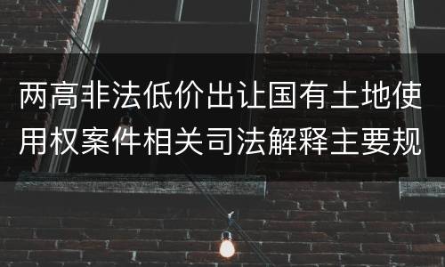 两高非法低价出让国有土地使用权案件相关司法解释主要规定都有哪些