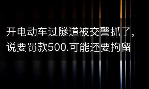 开电动车过隧道被交警抓了，说要罚款500.可能还要拘留