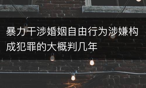 暴力干涉婚姻自由行为涉嫌构成犯罪的大概判几年