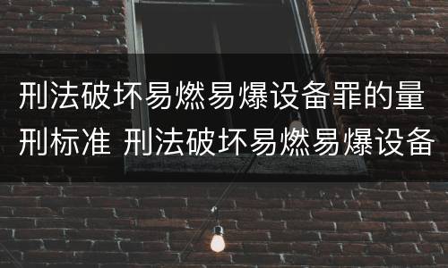 刑法破坏易燃易爆设备罪的量刑标准 刑法破坏易燃易爆设备罪的量刑标准是多少