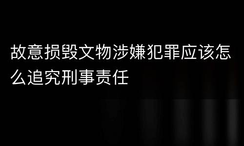 故意损毁文物涉嫌犯罪应该怎么追究刑事责任