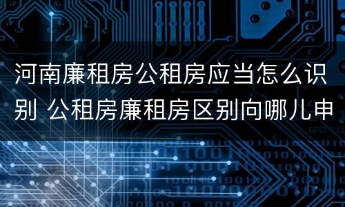 河南廉租房公租房应当怎么识别 公租房廉租房区别向哪儿申请