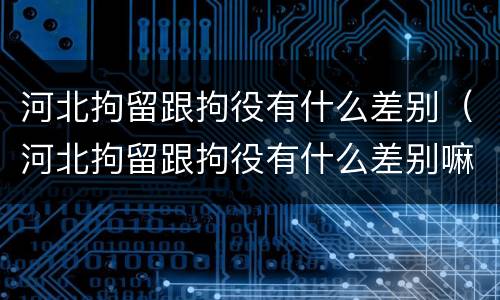 河北拘留跟拘役有什么差别（河北拘留跟拘役有什么差别嘛）