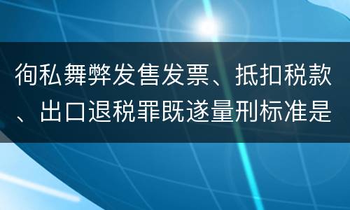 徇私舞弊发售发票、抵扣税款、出口退税罪既遂量刑标准是什么