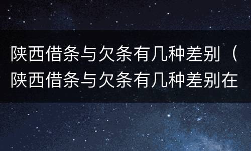 陕西借条与欠条有几种差别（陕西借条与欠条有几种差别在哪里）