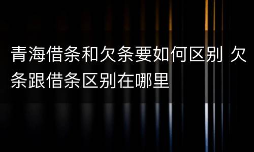 青海借条和欠条要如何区别 欠条跟借条区别在哪里
