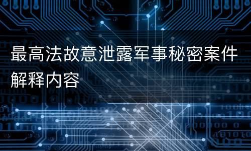 最高法故意泄露军事秘密案件解释内容