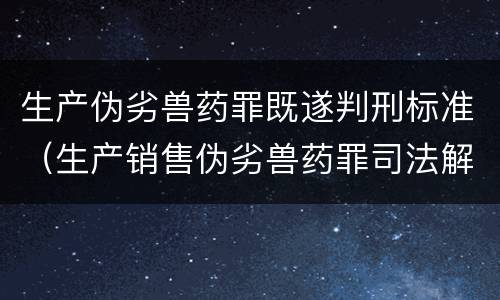 生产伪劣兽药罪既遂判刑标准（生产销售伪劣兽药罪司法解释）