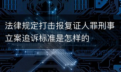 法律规定打击报复证人罪刑事立案追诉标准是怎样的