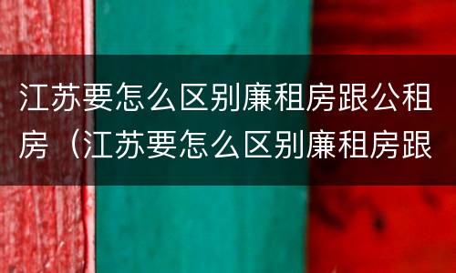 江苏要怎么区别廉租房跟公租房（江苏要怎么区别廉租房跟公租房呢）