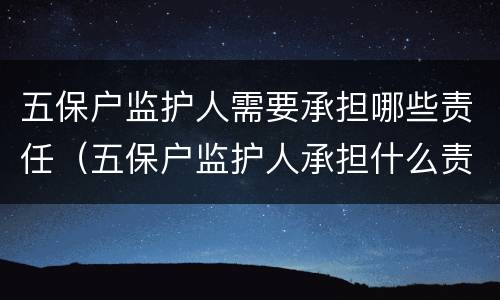 五保户监护人需要承担哪些责任（五保户监护人承担什么责任）