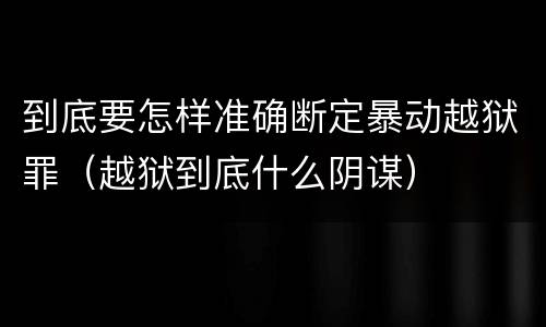 到底要怎样准确断定暴动越狱罪（越狱到底什么阴谋）