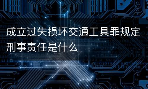 成立过失损坏交通工具罪规定刑事责任是什么