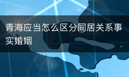 青海应当怎么区分同居关系事实婚姻