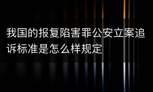 我国的报复陷害罪公安立案追诉标准是怎么样规定