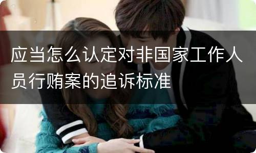 应当怎么认定对非国家工作人员行贿案的追诉标准