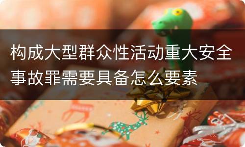 构成大型群众性活动重大安全事故罪需要具备怎么要素